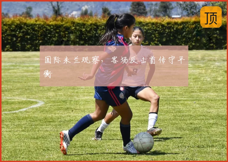 国际米兰观察，客场反击首传守平衡