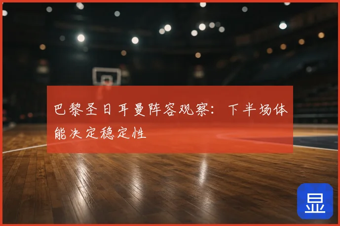 巴黎圣日耳曼阵容观察:下半场体能决定稳定性