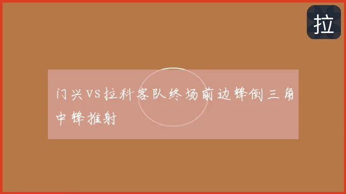 门兴vs拉科客队终场前边锋倒三角中锋推射