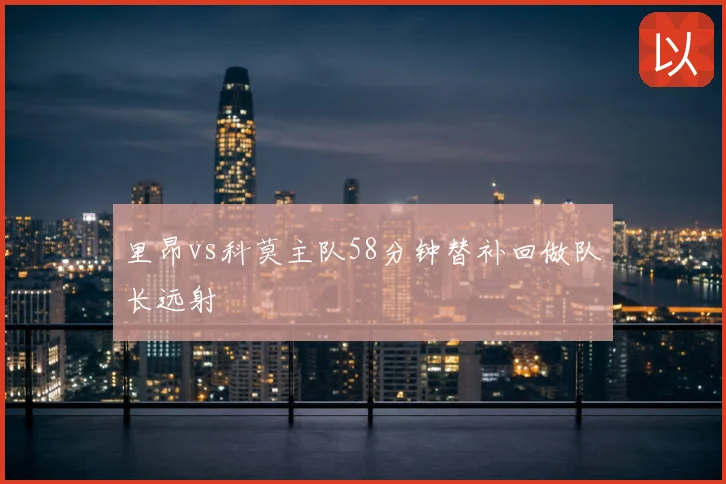 里昂vs科莫主队58分钟替补回做队长远射